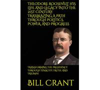 THEODORE ROOSEVELT HIS LIFE AND LEGACY INTO THE 21ST CENTURY: TRAILBLAZING A PATH THROUGH POLITICS, POWER, AND PROGRESS: TRANSFORMING THE PRESIDENCY THROUGH TENACITY, TRUTH, AND TRIUMPH