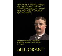 THEODORE ROOSEVELT HIS LIFE AND LEGACY INTO THE 21ST CENTURY: TRAILBLAZING A PATH THROUGH POLITICS, POWER, AND PROGRESS: TRANSFORMING THE PRESIDENCY THROUGH TENACITY, TRUTH, AND TRIUMPH