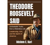 Theodore Roosevelt Said: Unshakable Truths from a Relentless Life- Leadership, Grit, and the Spirit of America