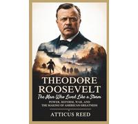 THEODORE ROOSEVELT: The Man Who Lived Like a Storm: Power, Reform, War, and the Making of American Greatness