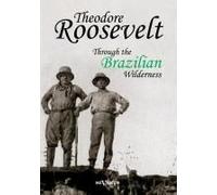 Theodore Roosevelt: Through The Brazilian Wilderness