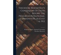 Theodore Roosevelt's Confession Of Faith Before The Progressive National Convention, August 6, 1912