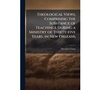 Theological Views, Comprising The Substance Of Teachings During A Ministry Of Thirty-Five Years, In New Orleans