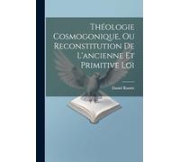 Théologie Cosmogonique, Ou Reconstitution De L'ancienne Et Primitive Loi