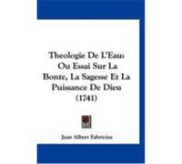 Theologie de L'Eau: Ou Essai Sur La Bonte, La Sagesse Et La Puissance de Dieu (1741) Fabricius, Jean Albert (Auteur)