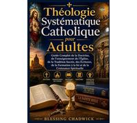 Théologie Systématique Catholique Pour Adultes: Guide Complet de la Doctrine, de l'enseignement de l'Église, de la Tradition Sacrée des Écritures, de la Formation à la foi et de la Croissance Spiritu