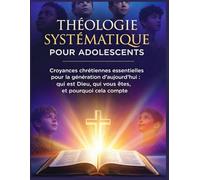 Théologie Systématique Pour Adolescents: Croyances chrétiennes essentielles pour la génération d'aujourd'hui : qui est Dieu, qui vous êtes, et pourquoi cela compte