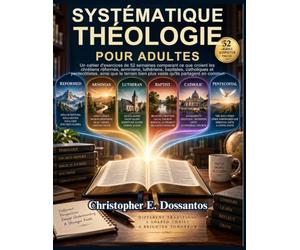 Théologie systématique pour adultes: Un cahier d'exercices de 52 semaines comparant ce que croient les chrétiens réformés, arminiens, luthériens, ... bien plus vaste qu'ils partagent en commun