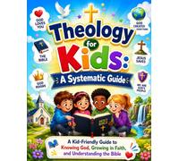 Theology for Kids: A Systematic Guide: A Kid-Friendly Guide to Knowing God, Growing in Faith, and Understanding the Bible