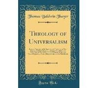 Theology Of Universalism: Being An Exposition Of Its Doctrines And Teachings, In Their Logical And Moral Relations; Including A Criticism Of The