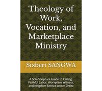 Theology of Work, Vocation, and Marketplace Ministry: A Sola Scriptura Guide to Calling, Faithful Labor, Workplace Witness, and Kingdom Service under Christ