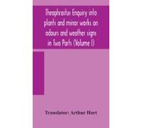 Theophrastus Enquiry Into Plants And Minor Works On Odours And Weather Signs In Two Parts (Volume I)