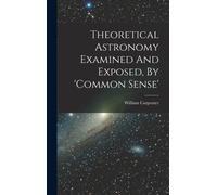 Theoretical Astronomy Examined And Exposed, By 'common Sense