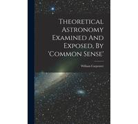 Theoretical Astronomy Examined And Exposed, By 'common Sense