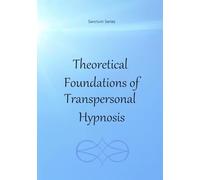 Theoretical Foundations of Transpersonal Hypnosis: A Practitioner' s Guide to Facilitate Hypnotic Thresholds and Expanded Conciousness