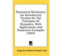 Theoretical Mechanics, an Introductory Treatise on the Principles of Dynamics: With Applications and Numerous Examples (1897) Love, A. E. H. (Auteur)