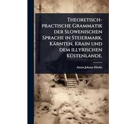 Theoretisch-practische Grammatik der Slowenischen Sprache in Steiermark, Kärnten, Krain und dem illyrischen KÃ1/4stenlande.