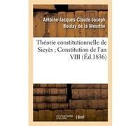 Théorie constitutionnelle de Sieyès Constitution de l'an VIII (Éd.1836) Antoine-Jacques-Claude-Joseph Boulay de la Meurthe (Auteur)