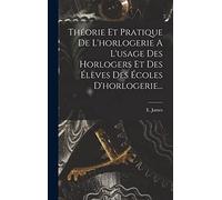 Théorie Et Pratique De L'horlogerie A L'usage Des Horlogers Et Des Élèves Des Écoles D'horlogerie...