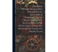 Théorie Géométrique Des Engrenages Destinés À Transmettre Le Mouvement De Rotation Entre Deux Axes Situés Ou Non Situés Dans Un Même Plan