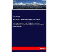 Theory and Practice of Electro-Deposition: including every known mode of depositing materials, preparing metals for immersion, taking moulds, and rendering them conducting