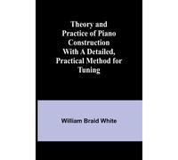 Theory And Practice Of Piano Construction With A Detailed, Practical Method For Tuning
