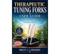 THERAPEUTIC TUNING FORKS USER GUIDE: The Step-by-Step Beginner’s Manual to Sound Healing, Energy Balancing, and Vibrational Wellness