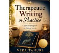 Therapeutic Writing in Practice: A Journey to Heal Emotions, Organize Your Mind, and Transform Your Life Through Writing