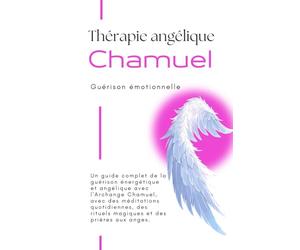 Thérapie angélique avec l'Archange Chamuel - Guérison émotionnelle: Guide complet de la guérison énergétique et de la guérison angélique avec l'Archange Chamuel