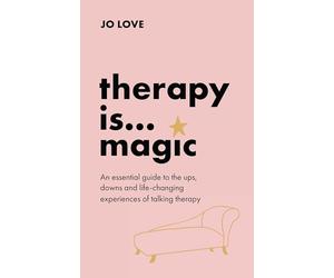 Therapy Is... Magic: An Essential Guide to the Ups, Downs and Life-Changing Experiences of Talking Therapy