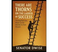 There Are Thorns on the Ladder of Success: Turning Pain into Power on the Journey to Your Dreams