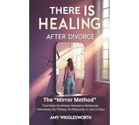 There is Healing After Divorce: The “Mirror Method” That Helps the Broken Hearted to Rediscover Themselves, No Therapy, No Rebounds, In Just 13 Days