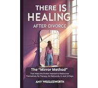There is Healing After Divorce: The “Mirror Method” That Helps the Broken Hearted to Rediscover Themselves, No Therapy, No Rebounds, In Just 13 Days
