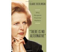There Is No Alternative: Why Margaret Thatcher Matters