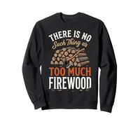 There is No Such Thing As Too Much Firewood Sweatshirt