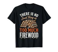 There is No Such Thing As Too Much Firewood T-Shirt