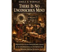 THERE IS NO UNCONSCIOUS MIND: Inquisition into the unfalsifiable legacy of the unconscious and it's impact on modern mental sciences