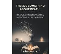 There’s Something About Death.: Why the Most Enduring Voices Are No Longer Alive and Why Some Ideas Outlive the People Who Spoke Them.