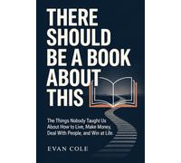 THERE SHOULD BE A BOOK ABOUT THIS: The Things Nobody Taught Us About How to Live, Make Money, Deal With People, and Win at Life