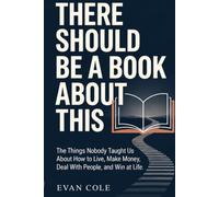 THERE SHOULD BE A BOOK ABOUT THIS: The Things Nobody Taught Us About How to Live, Make Money, Deal With People, and Win at Life