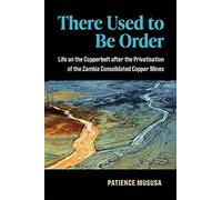 There Used To Be Order : Life On The Copperbelt After The Privatisation Of The Zambia Consolidated Copper Mines