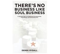 There's No Business Like Soul Business: A Spiritual Path to Enlightened Screenwriting, Filmmaking, and the Performing Arts