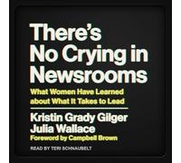 There's No Crying in Newsrooms: What Women Have Learned about What It Takes to Lead