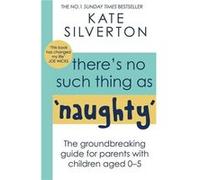There's No Such Thing As 'Naughty': The groundbreaking guide for parents with children aged 0-5