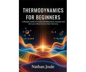 THERMODYNAMICS FOR BEGINNERS: A Simple Guide to Understanding Heat, Energy and the Laws That Govern Our Universe