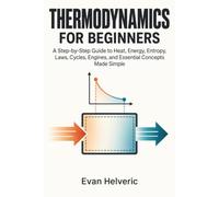 Thermodynamics for Beginners: A Step-by-Step Guide to Heat, Energy, Entropy, Laws, Cycles, Engines, and Essential Concepts Made Simple