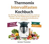 thermomix intervallfasten kochbuch: Ein 30-Tage Speiseplan mit einfachen, leckeren Rezepten, der den Stoffwechsel ausgleicht, die Energie steigert und die Gewichtsabnahme unterstützt