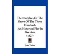 Thermopylae, or the Grave of the Three Hundred: An Historical Play in Five Acts (1877) Tucker, John (Auteur)