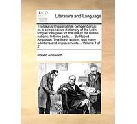 Thesaurus Linguæ Latinæ Compendiarius: Or, A Compendious Dictionary Of The Latin Tongue: Designed For The Use Of The British Nations: In Three Parts. ... Additions And Improvements... Volume 1 Of 2
