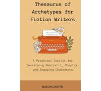 Thesaurus of Archetypes for Fiction Writers: A Practical Toolkit for Developing Realistic, Complex, and Engaging Characters